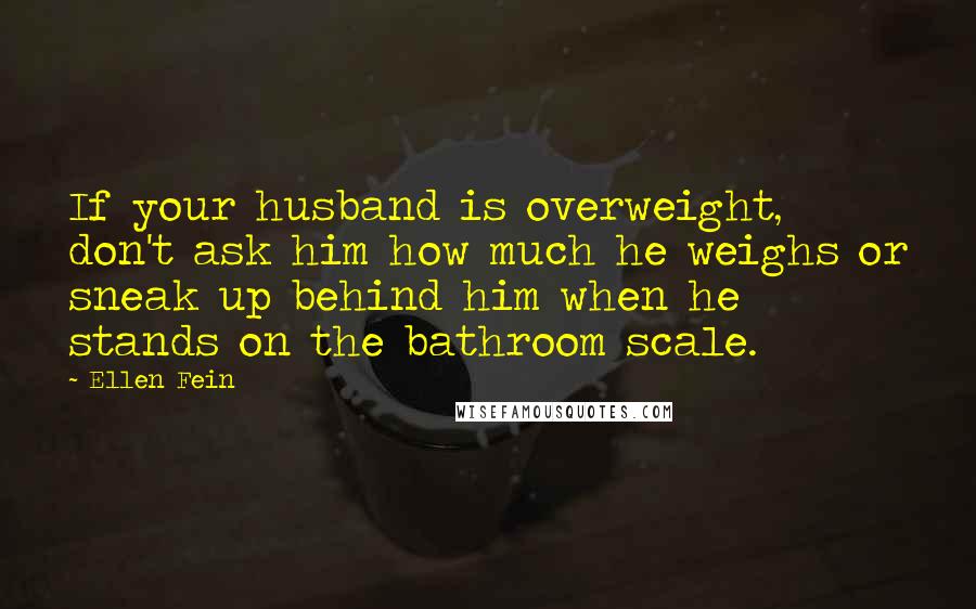 Ellen Fein Quotes: If your husband is overweight, don't ask him how much he weighs or sneak up behind him when he stands on the bathroom scale.