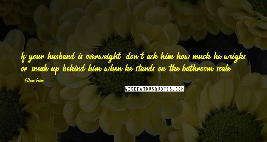 Ellen Fein Quotes: If your husband is overweight, don't ask him how much he weighs or sneak up behind him when he stands on the bathroom scale.