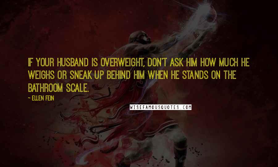 Ellen Fein Quotes: If your husband is overweight, don't ask him how much he weighs or sneak up behind him when he stands on the bathroom scale.