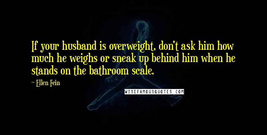 Ellen Fein Quotes: If your husband is overweight, don't ask him how much he weighs or sneak up behind him when he stands on the bathroom scale.