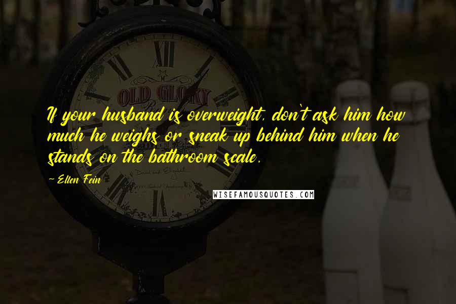 Ellen Fein Quotes: If your husband is overweight, don't ask him how much he weighs or sneak up behind him when he stands on the bathroom scale.