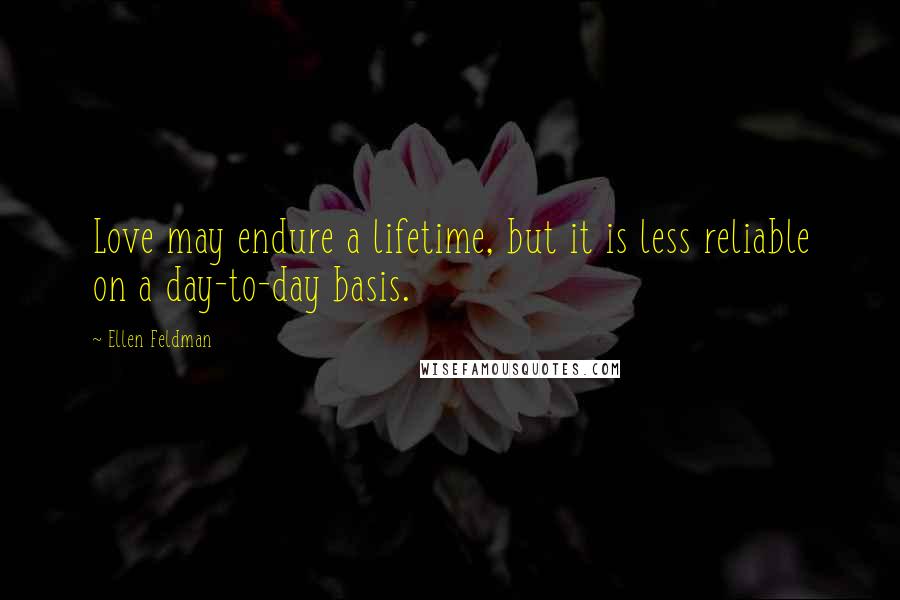 Ellen Feldman Quotes: Love may endure a lifetime, but it is less reliable on a day-to-day basis.