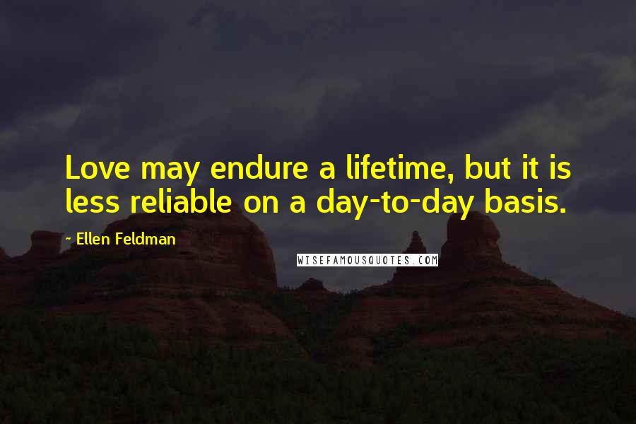 Ellen Feldman Quotes: Love may endure a lifetime, but it is less reliable on a day-to-day basis.