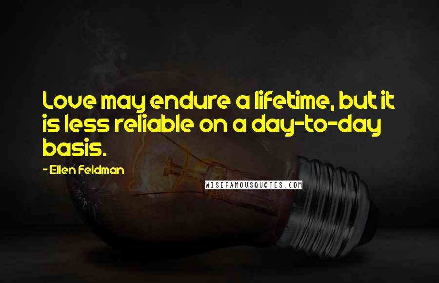 Ellen Feldman Quotes: Love may endure a lifetime, but it is less reliable on a day-to-day basis.