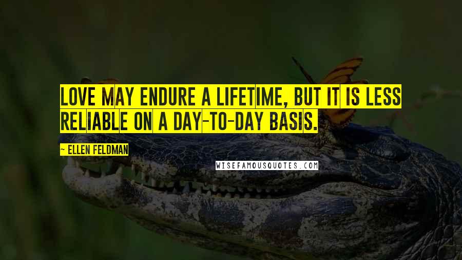 Ellen Feldman Quotes: Love may endure a lifetime, but it is less reliable on a day-to-day basis.