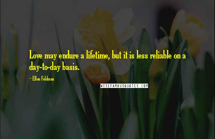 Ellen Feldman Quotes: Love may endure a lifetime, but it is less reliable on a day-to-day basis.