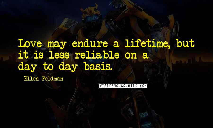 Ellen Feldman Quotes: Love may endure a lifetime, but it is less reliable on a day-to-day basis.