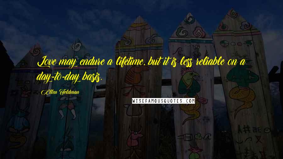 Ellen Feldman Quotes: Love may endure a lifetime, but it is less reliable on a day-to-day basis.