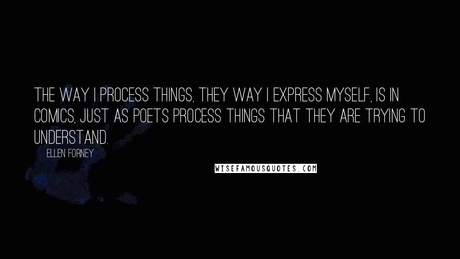 Ellen Forney Quotes: The way I process things, they way I express myself, is in comics, just as poets process things that they are trying to understand.