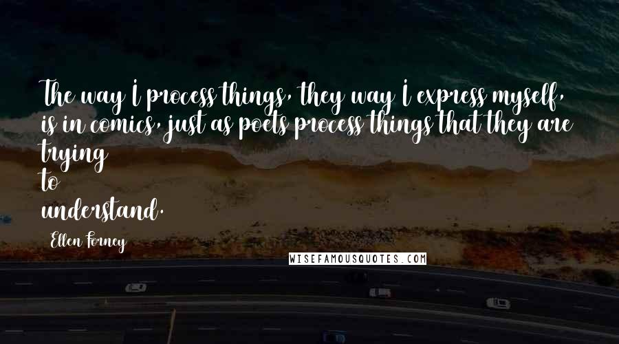 Ellen Forney Quotes: The way I process things, they way I express myself, is in comics, just as poets process things that they are trying to understand.