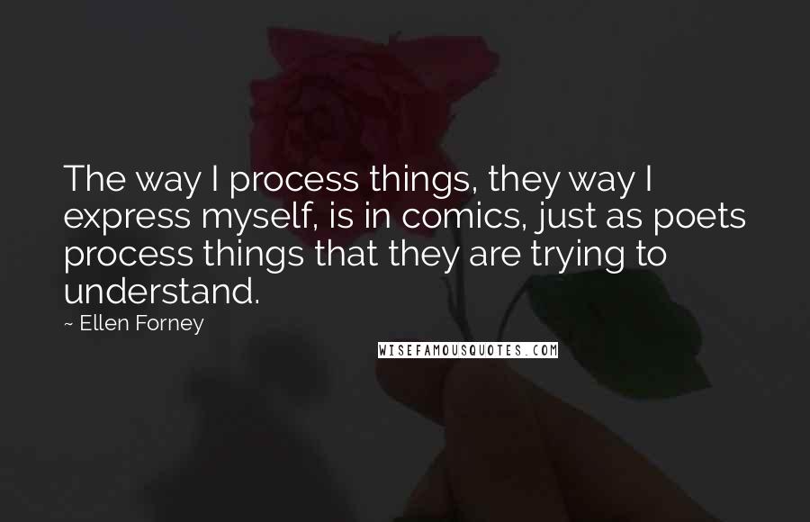 Ellen Forney Quotes: The way I process things, they way I express myself, is in comics, just as poets process things that they are trying to understand.