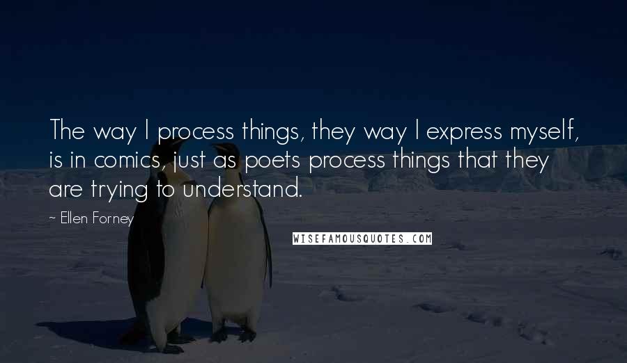 Ellen Forney Quotes: The way I process things, they way I express myself, is in comics, just as poets process things that they are trying to understand.