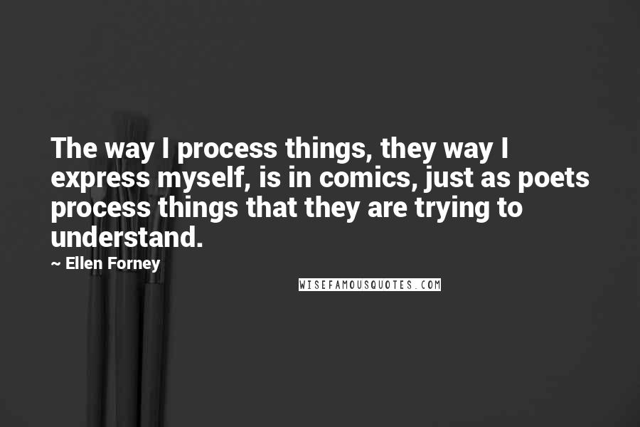 Ellen Forney Quotes: The way I process things, they way I express myself, is in comics, just as poets process things that they are trying to understand.