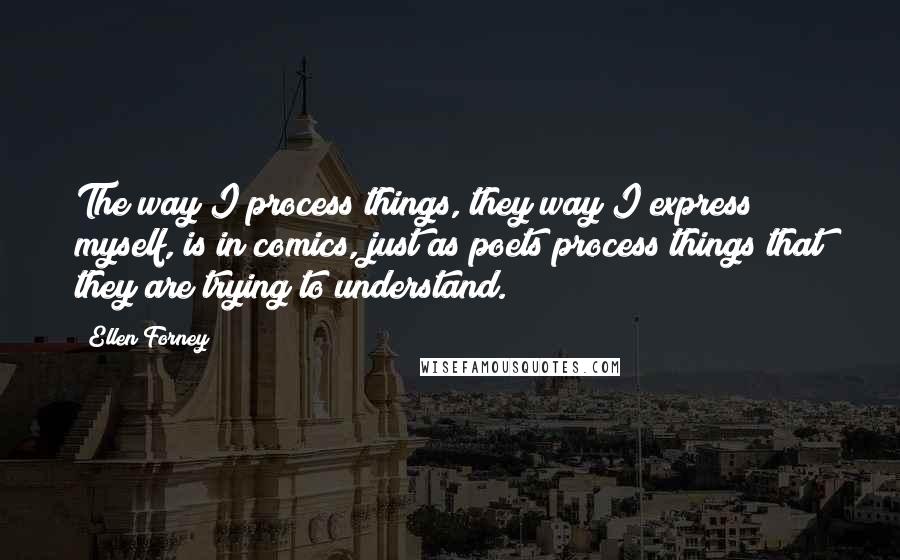 Ellen Forney Quotes: The way I process things, they way I express myself, is in comics, just as poets process things that they are trying to understand.