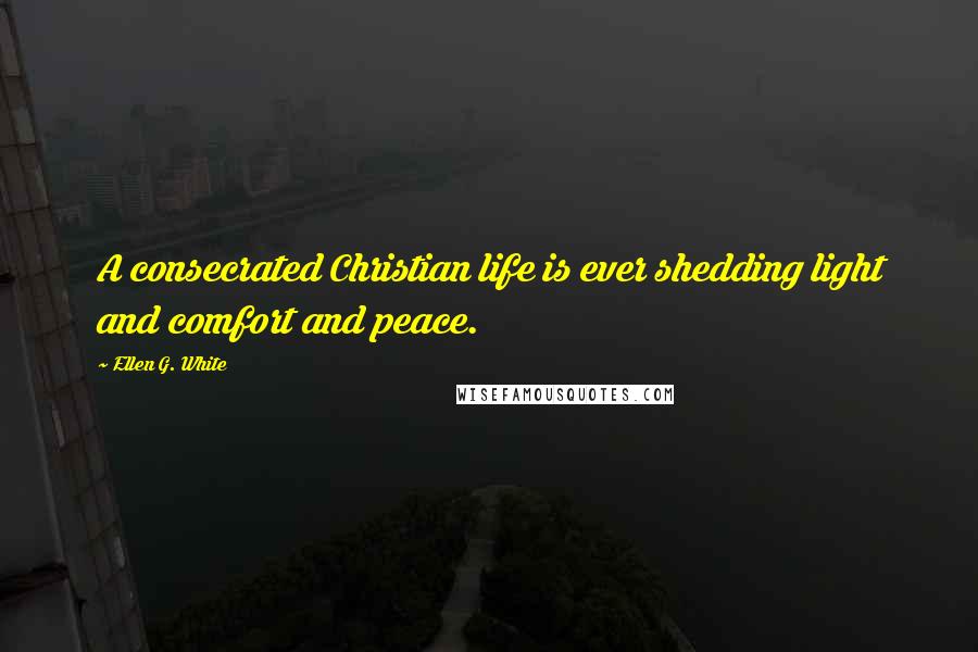 Ellen G. White Quotes: A consecrated Christian life is ever shedding light and comfort and peace.