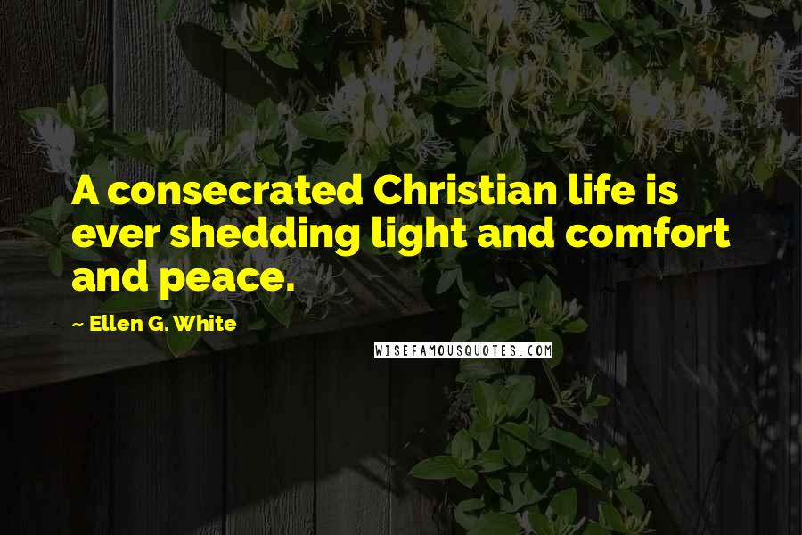 Ellen G. White Quotes: A consecrated Christian life is ever shedding light and comfort and peace.