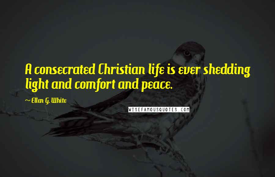 Ellen G. White Quotes: A consecrated Christian life is ever shedding light and comfort and peace.