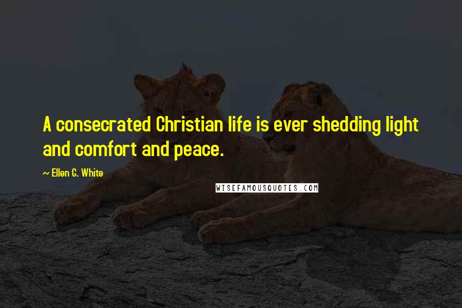 Ellen G. White Quotes: A consecrated Christian life is ever shedding light and comfort and peace.