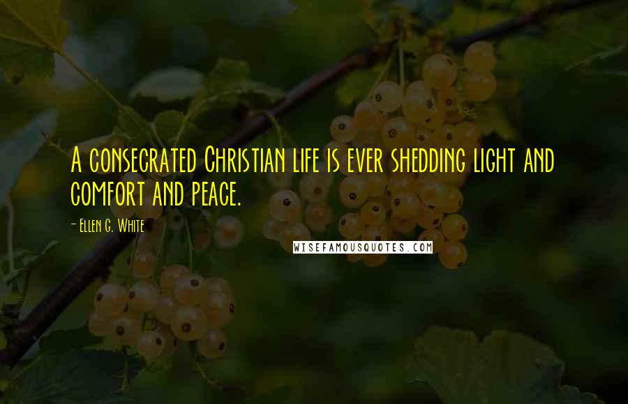 Ellen G. White Quotes: A consecrated Christian life is ever shedding light and comfort and peace.