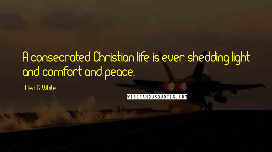 Ellen G. White Quotes: A consecrated Christian life is ever shedding light and comfort and peace.