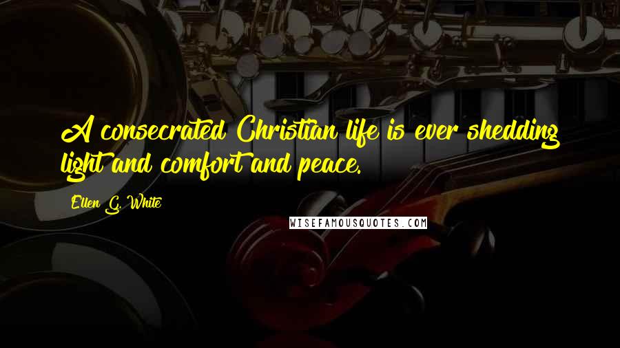 Ellen G. White Quotes: A consecrated Christian life is ever shedding light and comfort and peace.