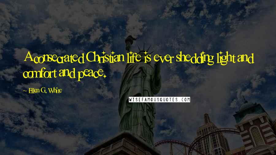 Ellen G. White Quotes: A consecrated Christian life is ever shedding light and comfort and peace.