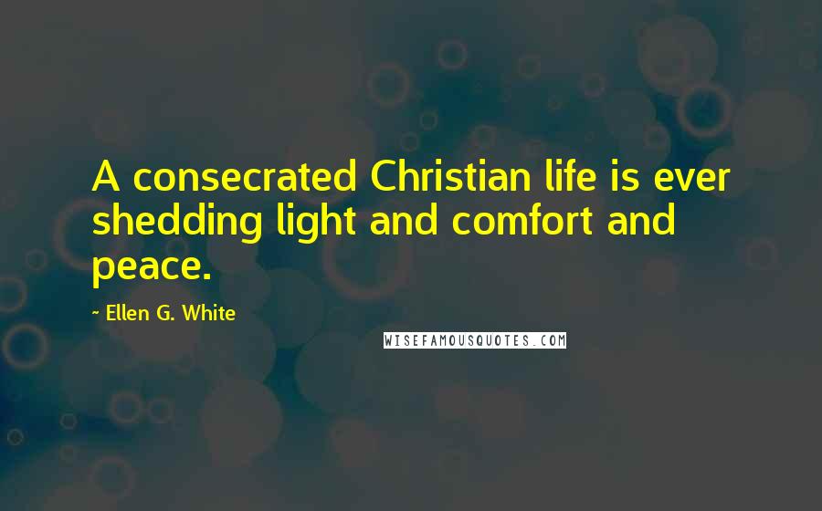 Ellen G. White Quotes: A consecrated Christian life is ever shedding light and comfort and peace.