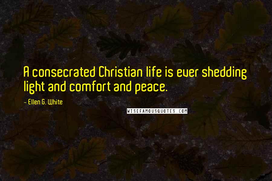 Ellen G. White Quotes: A consecrated Christian life is ever shedding light and comfort and peace.
