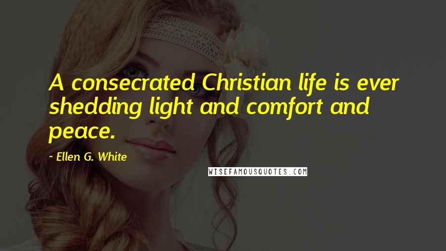 Ellen G. White Quotes: A consecrated Christian life is ever shedding light and comfort and peace.