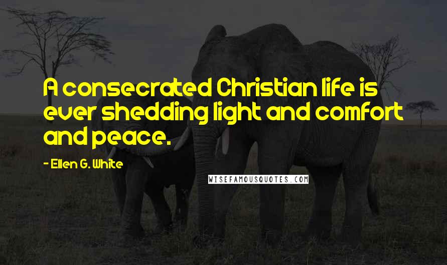 Ellen G. White Quotes: A consecrated Christian life is ever shedding light and comfort and peace.