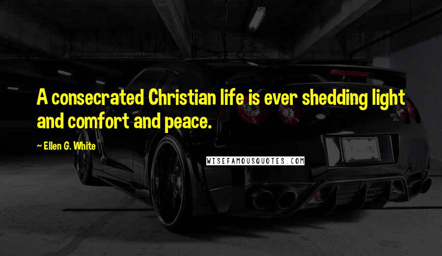Ellen G. White Quotes: A consecrated Christian life is ever shedding light and comfort and peace.