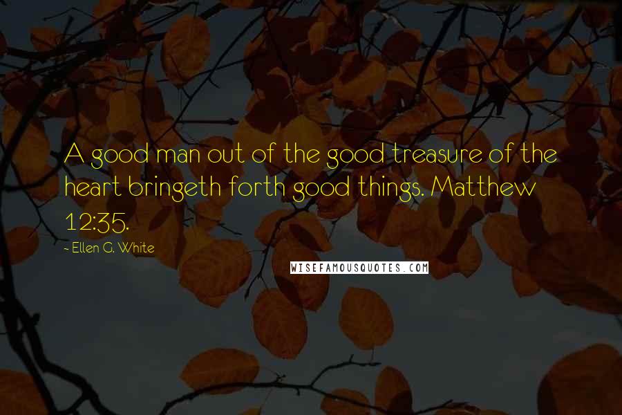 Ellen G. White Quotes: A good man out of the good treasure of the heart bringeth forth good things. Matthew 12:35.