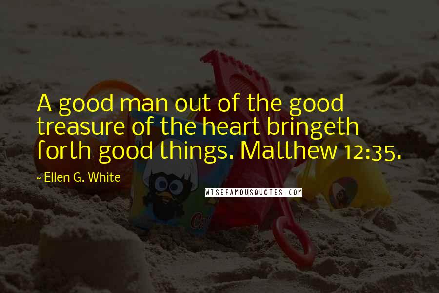 Ellen G. White Quotes: A good man out of the good treasure of the heart bringeth forth good things. Matthew 12:35.