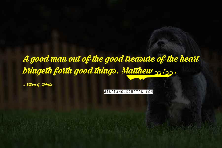 Ellen G. White Quotes: A good man out of the good treasure of the heart bringeth forth good things. Matthew 12:35.