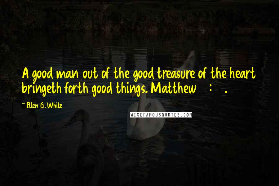 Ellen G. White Quotes: A good man out of the good treasure of the heart bringeth forth good things. Matthew 12:35.