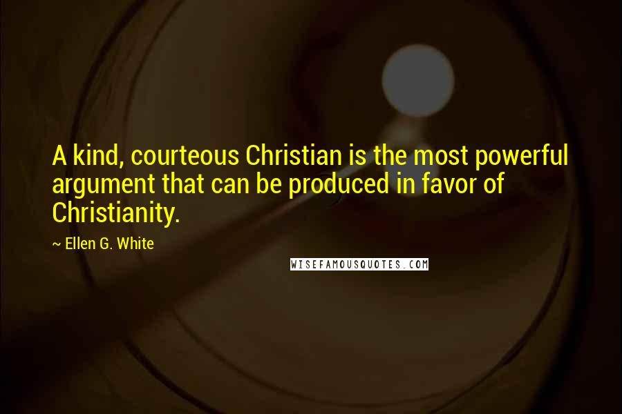 Ellen G. White Quotes: A kind, courteous Christian is the most powerful argument that can be produced in favor of Christianity.