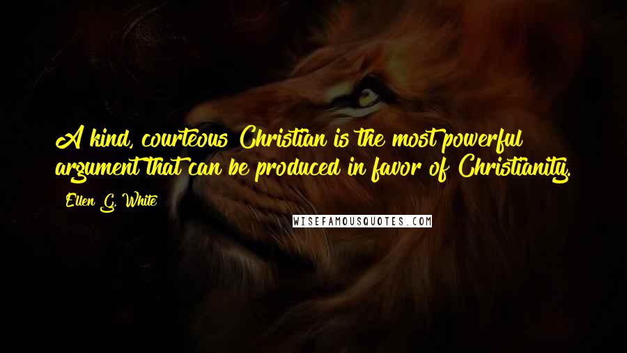 Ellen G. White Quotes: A kind, courteous Christian is the most powerful argument that can be produced in favor of Christianity.