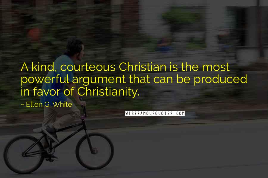 Ellen G. White Quotes: A kind, courteous Christian is the most powerful argument that can be produced in favor of Christianity.