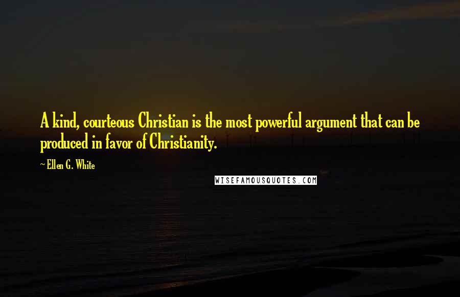 Ellen G. White Quotes: A kind, courteous Christian is the most powerful argument that can be produced in favor of Christianity.