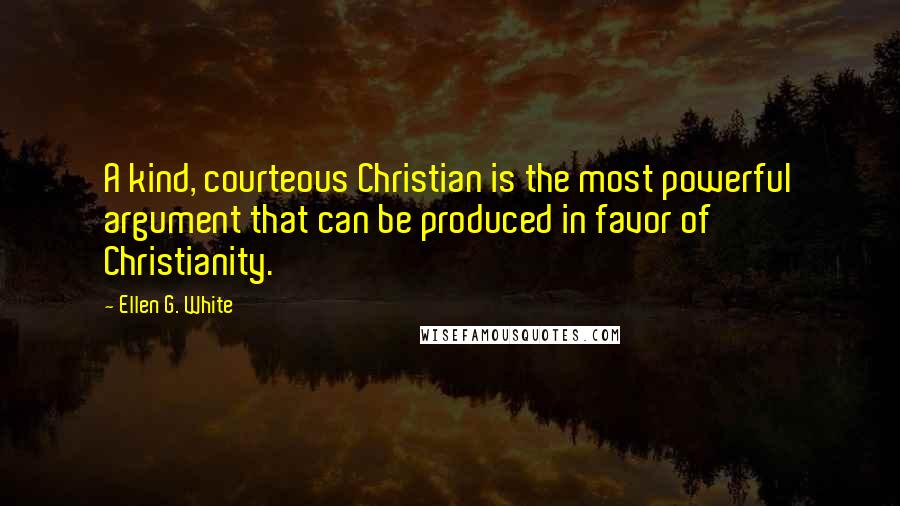 Ellen G. White Quotes: A kind, courteous Christian is the most powerful argument that can be produced in favor of Christianity.