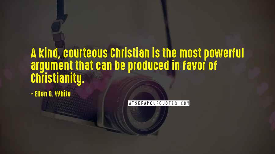 Ellen G. White Quotes: A kind, courteous Christian is the most powerful argument that can be produced in favor of Christianity.