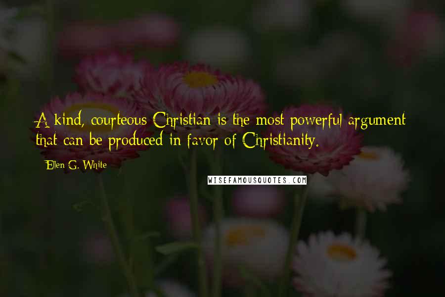 Ellen G. White Quotes: A kind, courteous Christian is the most powerful argument that can be produced in favor of Christianity.