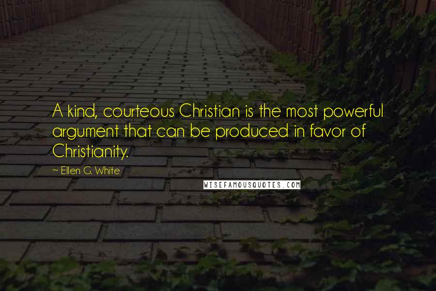 Ellen G. White Quotes: A kind, courteous Christian is the most powerful argument that can be produced in favor of Christianity.