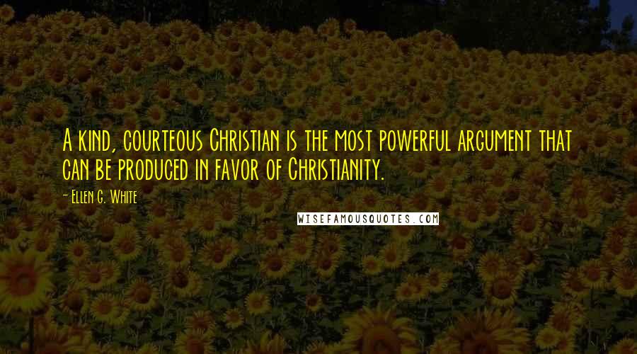 Ellen G. White Quotes: A kind, courteous Christian is the most powerful argument that can be produced in favor of Christianity.