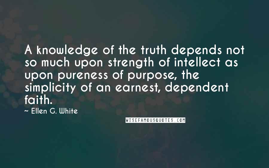 Ellen G. White Quotes: A knowledge of the truth depends not so much upon strength of intellect as upon pureness of purpose, the simplicity of an earnest, dependent faith.