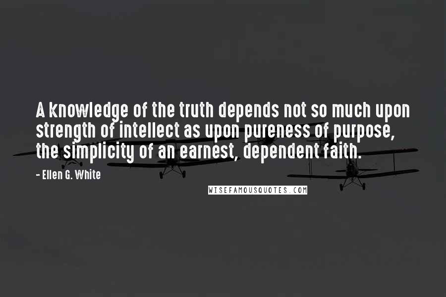 Ellen G. White Quotes: A knowledge of the truth depends not so much upon strength of intellect as upon pureness of purpose, the simplicity of an earnest, dependent faith.