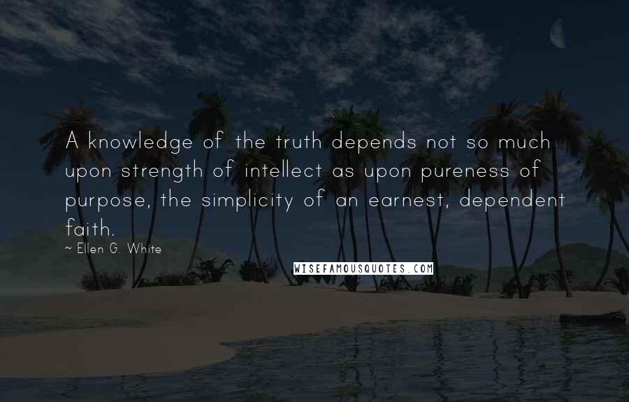 Ellen G. White Quotes: A knowledge of the truth depends not so much upon strength of intellect as upon pureness of purpose, the simplicity of an earnest, dependent faith.