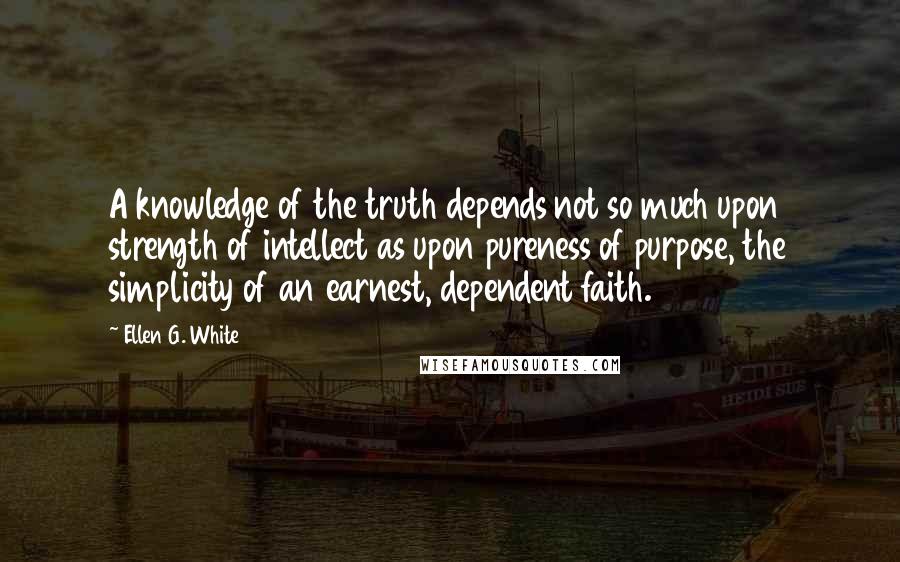Ellen G. White Quotes: A knowledge of the truth depends not so much upon strength of intellect as upon pureness of purpose, the simplicity of an earnest, dependent faith.