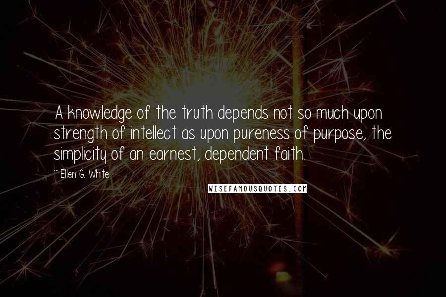 Ellen G. White Quotes: A knowledge of the truth depends not so much upon strength of intellect as upon pureness of purpose, the simplicity of an earnest, dependent faith.