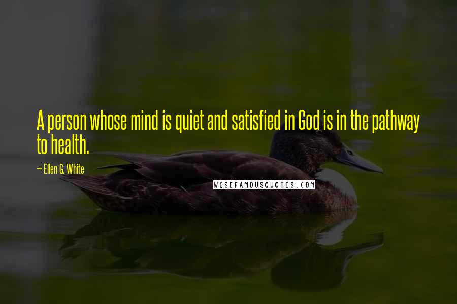 Ellen G. White Quotes: A person whose mind is quiet and satisfied in God is in the pathway to health.